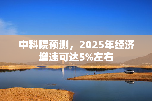 中科院预测，2025年经济增速可达5%左右