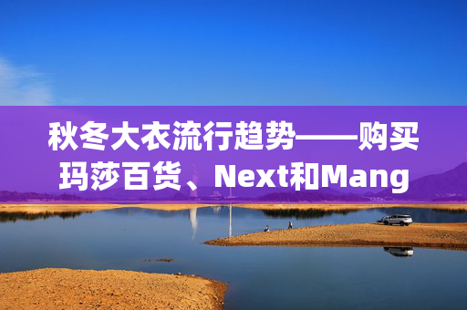 秋冬大衣流行趋势——购买玛莎百货、Next和Mango的时尚单品