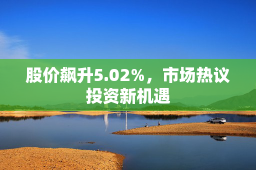 股价飙升5.02%，市场热议投资新机遇