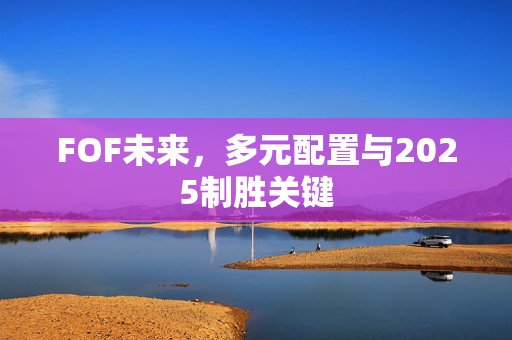 FOF未来，多元配置与2025制胜关键