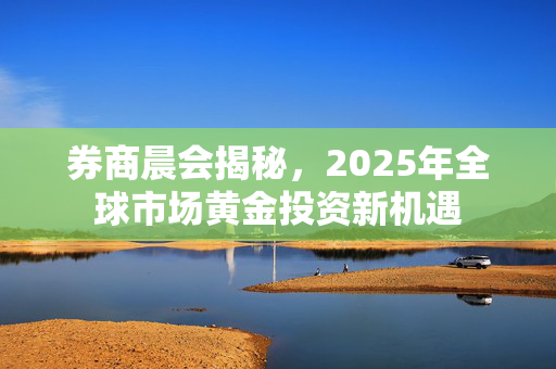 券商晨会揭秘，2025年全球市场黄金投资新机遇