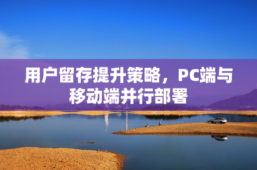 用户留存提升策略，PC端与移动端并行部署