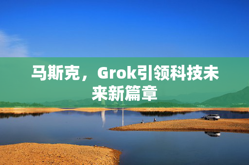 马斯克，Grok引领科技未来新篇章