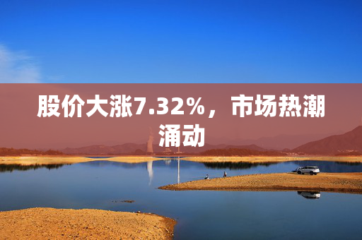 股价大涨7.32%，市场热潮涌动