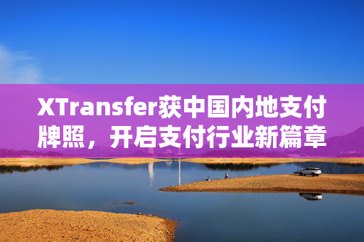 XTransfer获中国内地支付牌照，开启支付行业新篇章