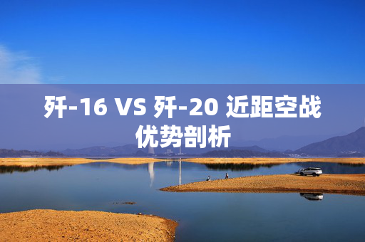 歼-16 VS 歼-20 近距空战优势剖析