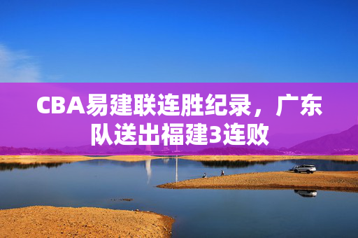 CBA易建联连胜纪录，广东队送出福建3连败