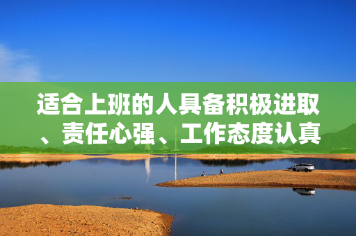 适合上班的人具备积极进取、责任心强、工作态度认真等特质，具备较好的职业素养和专业技能，能够适应快节奏的工作环境，具备高效的工作能力和解决问题的能力。