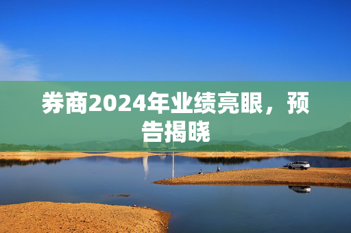 券商2024年业绩亮眼，预告揭晓