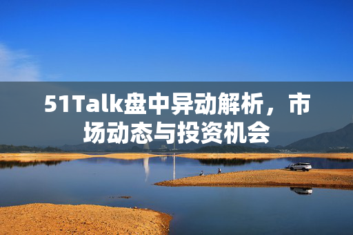 51Talk盘中异动解析，市场动态与投资机会