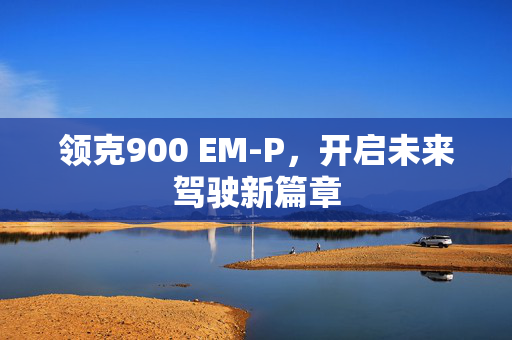 领克900 EM-P，开启未来驾驶新篇章