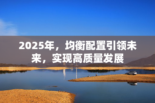 2025年，均衡配置引领未来，实现高质量发展