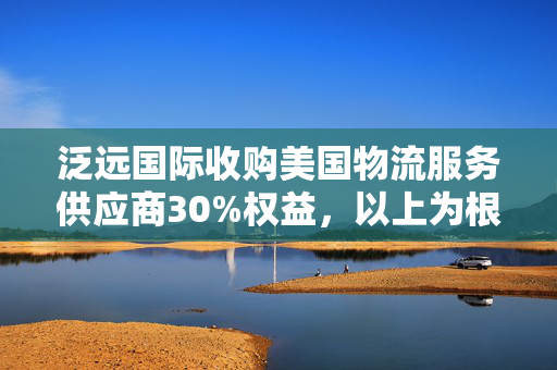 泛远国际收购美国物流服务供应商30%权益，以上为根据您提供的内容生成的标题。