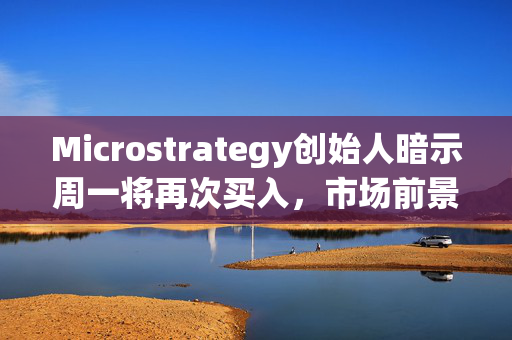 Microstrategy创始人暗示周一将再次买入，市场前景看好