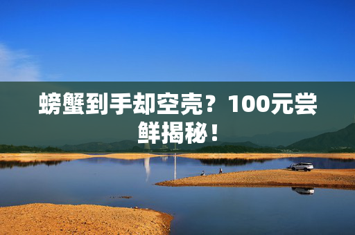 螃蟹到手却空壳？100元尝鲜揭秘！