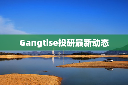 Gangtise投研最新动态