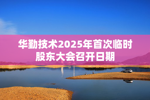 华勤技术2025年首次临时股东大会召开日期