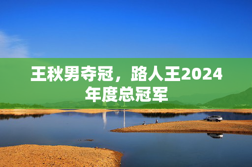 王秋男夺冠，路人王2024年度总冠军