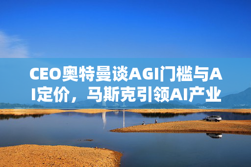 CEO奥特曼谈AGI门槛与AI定价，马斯克引领AI产业新篇章