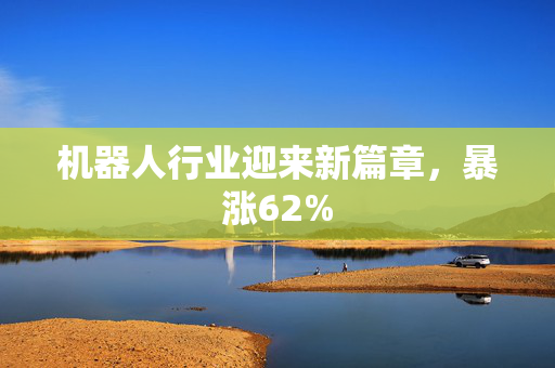 机器人行业迎来新篇章，暴涨62%