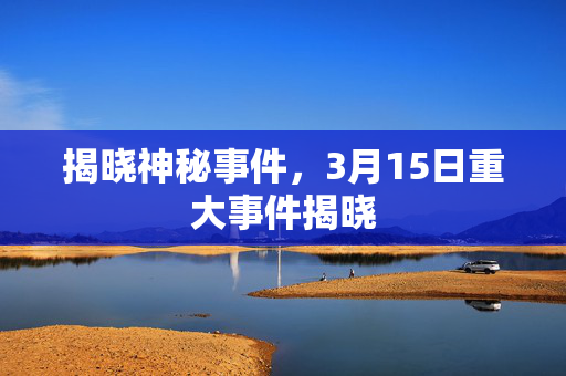 揭晓神秘事件，3月15日重大事件揭晓