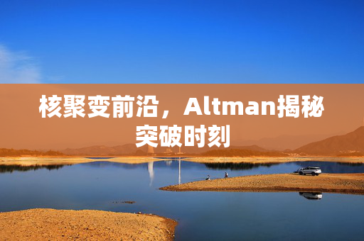 核聚变前沿，Altman揭秘突破时刻