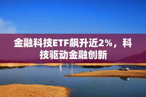 金融科技ETF飙升近2%，科技驱动金融创新