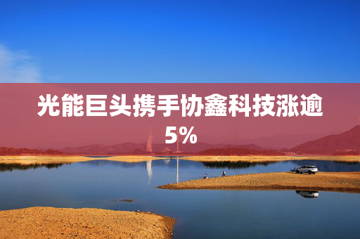 光能巨头携手协鑫科技涨逾5%