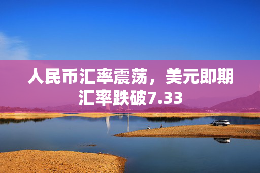 人民币汇率震荡，美元即期汇率跌破7.33