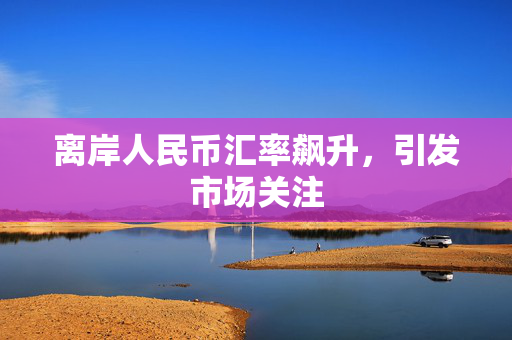 离岸人民币汇率飙升，引发市场关注