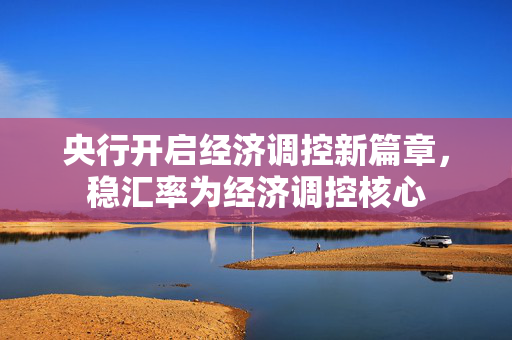 央行开启经济调控新篇章，稳汇率为经济调控核心