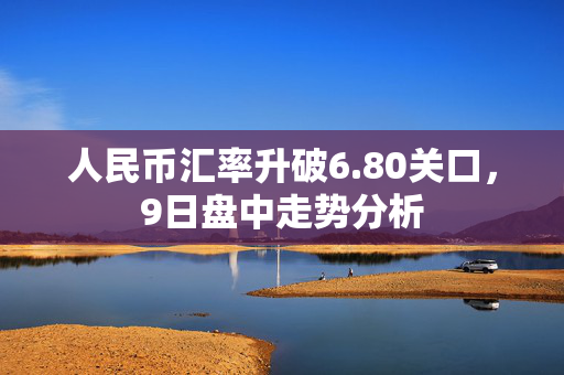 人民币汇率升破6.80关口，9日盘中走势分析