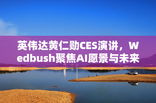 英伟达黄仁勋CES演讲，Wedbush聚焦AI愿景与未来