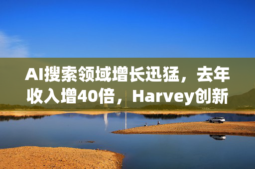 AI搜索领域增长迅猛，去年收入增40倍，Harvey创新步伐加快