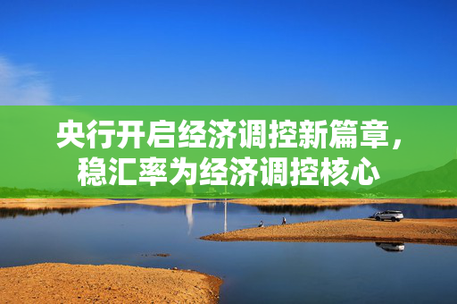 央行开启经济调控新篇章，稳汇率为经济调控核心