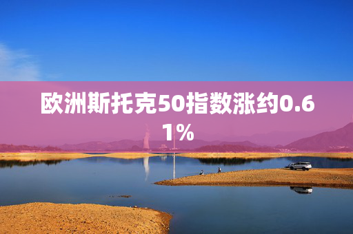 欧洲斯托克50指数涨约0.61%