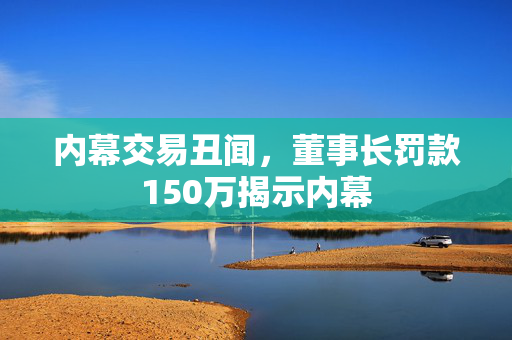 内幕交易丑闻，董事长罚款150万揭示内幕