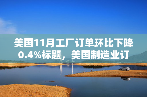 美国11月工厂订单环比下降0.4%标题，美国制造业订单小幅回落