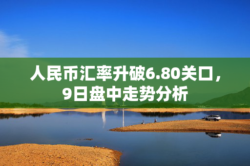 人民币汇率升破6.80关口，9日盘中走势分析