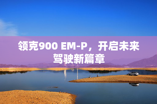 领克900 EM-P，开启未来驾驶新篇章