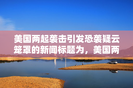 美国两起袭击引发恐袭疑云笼罩的新闻标题为，美国两起袭击引发恐袭疑云，社会动荡加剧