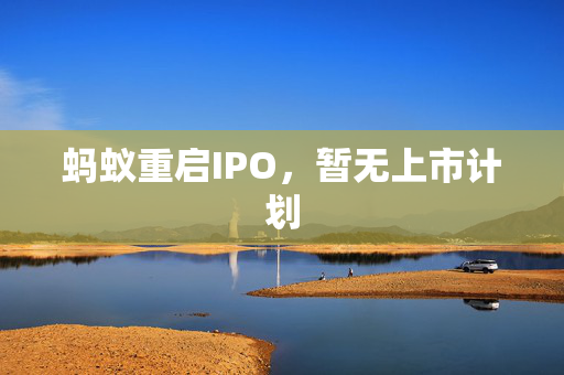 蚂蚁重启IPO，暂无上市计划