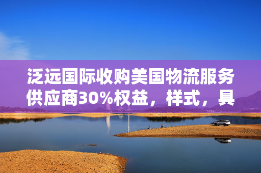 泛远国际收购美国物流服务供应商30%权益，样式，具体内容可根据实际情况进行调整。