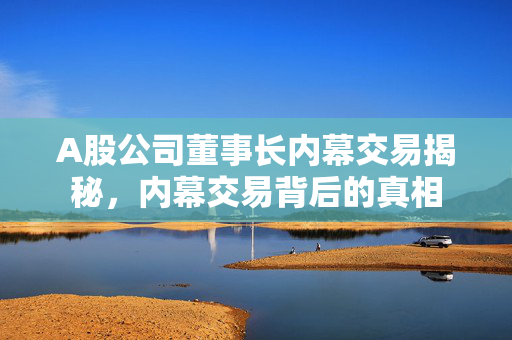 A股公司董事长内幕交易揭秘，内幕交易背后的真相