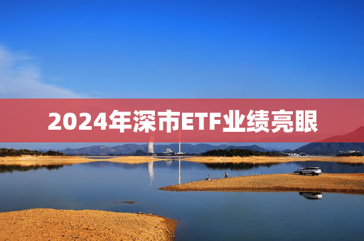 2024年深市ETF业绩亮眼