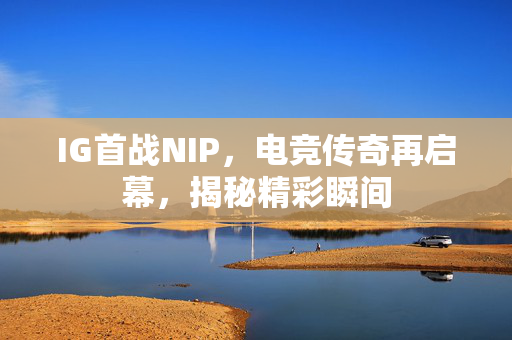 IG首战NIP，电竞传奇再启幕，揭秘精彩瞬间