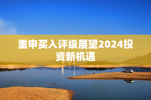 重申买入评级展望2024投资新机遇