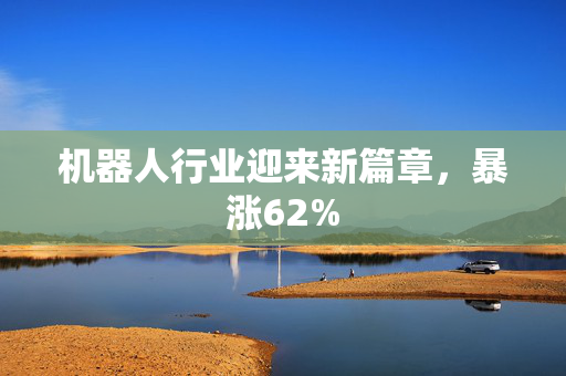 机器人行业迎来新篇章，暴涨62%