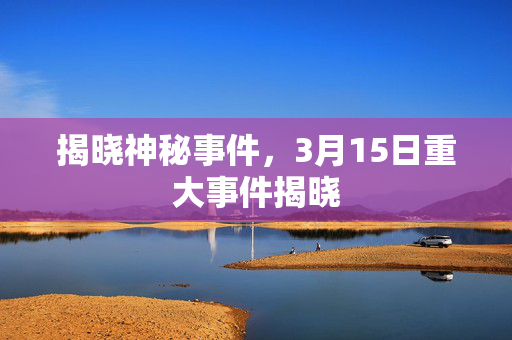 揭晓神秘事件，3月15日重大事件揭晓