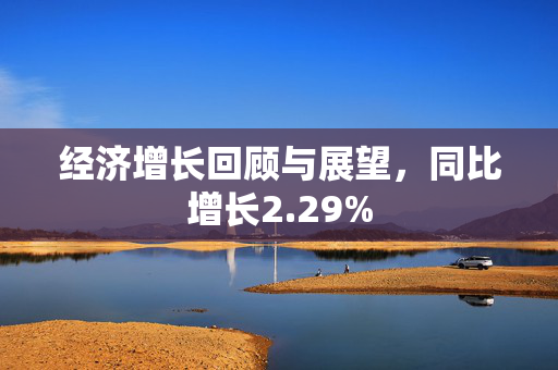 经济增长回顾与展望，同比增长2.29%